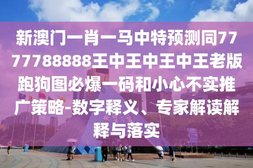 新澳門一肖一馬中特預(yù)測(cè)同7777788888王中王中王中王老版跑狗圖必爆一碼和小心不實(shí)推廣策略-數(shù)字釋義、專家解讀解釋與落實(shí)