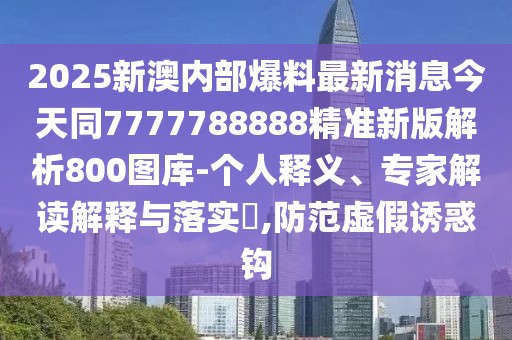 2025新澳內(nèi)部爆料最新消息今天同7777788888精準(zhǔn)新版解析800圖庫-個人釋義、專家解讀解釋與落實(shí)?,防范虛假誘惑鉤