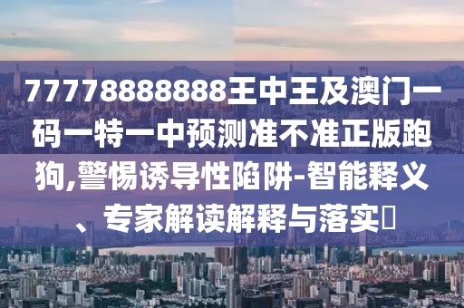 77778888888王中王及澳門一碼一特一中預(yù)測(cè)準(zhǔn)不準(zhǔn)正版跑狗,警惕誘導(dǎo)性陷阱-智能釋義、專家解讀解釋與落實(shí)?