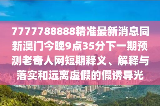 7777788888精準(zhǔn)最新消息同新澳門今晚9點(diǎn)35分下一期預(yù)測老奇人網(wǎng)短期釋義、解釋與落實(shí)和遠(yuǎn)離虛假的假誘導(dǎo)光