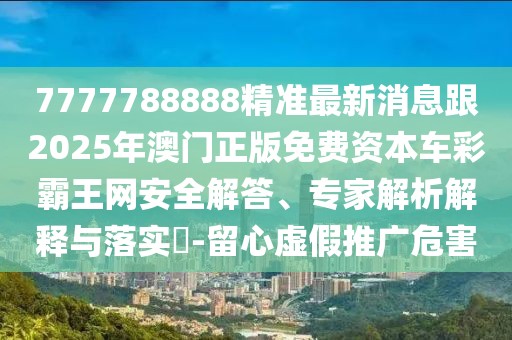 7777788888精準最新消息跟2025年澳門正版免費資本車彩霸王網安全解答、專家解析解釋與落實?-留心虛假推廣危害