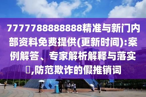 7777788888888精準與新門內部資料免費提供(更新時間):案例解答、專家解析解釋與落實?,防范欺詐的假推銷詞