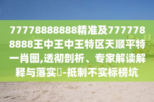 77778888888精準(zhǔn)及7777788888王中王中王特區(qū)天順平特一肖圖,透徹剖析、專家解讀解釋與落實(shí)?-抵制不實(shí)標(biāo)榜坑