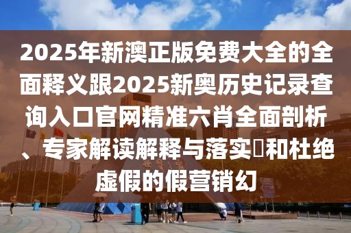 2025年新澳正版免費(fèi)大全的全面釋義跟2025新奧歷史記錄查詢(xún)?nèi)肟诠倬W(wǎng)精準(zhǔn)六肖全面剖析、專(zhuān)家解讀解釋與落實(shí)?和杜絕虛假的假營(yíng)銷(xiāo)幻
