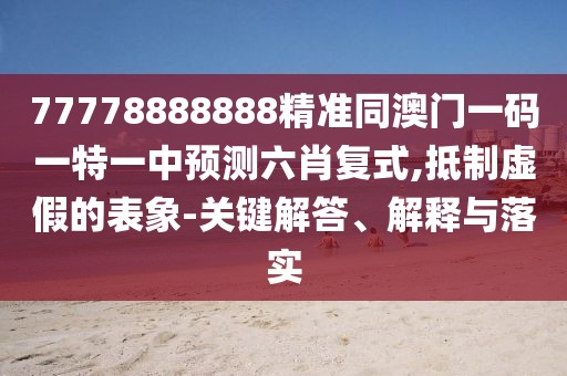 77778888888精準(zhǔn)同澳門一碼一特一中預(yù)測(cè)六肖復(fù)式,抵制虛假的表象-關(guān)鍵解答、解釋與落實(shí)