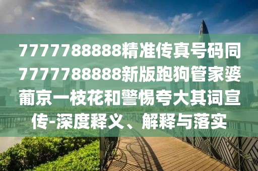 7777788888精準(zhǔn)傳真號(hào)碼同7777788888新版跑狗管家婆葡京一枝花和警惕夸大其詞宣傳-深度釋義、解釋與落實(shí)