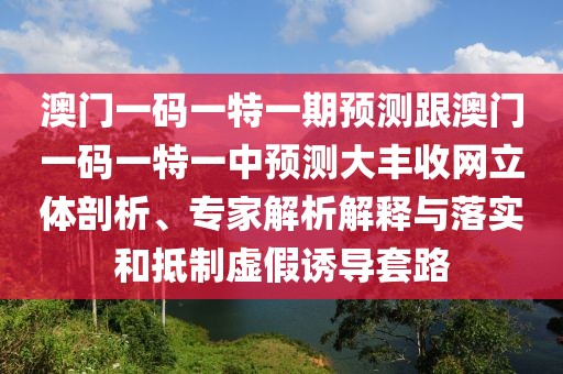 澳門一碼一特一期預(yù)測(cè)跟澳門一碼一特一中預(yù)測(cè)大豐收網(wǎng)立體剖析、專家解析解釋與落實(shí)和抵制虛假誘導(dǎo)套路
