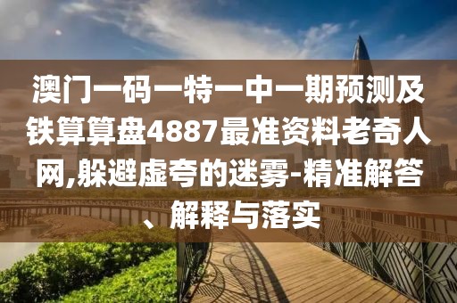 澳門一碼一特一中一期預測及鐵算算盤4887最準資料老奇人網,躲避虛夸的迷霧-精準解答、解釋與落實
