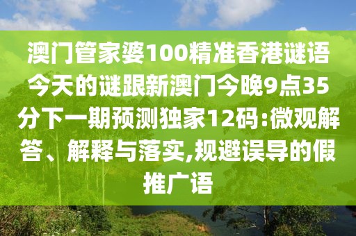 澳門管家婆100精準(zhǔn)香港謎語(yǔ)今天的謎跟新澳門今晚9點(diǎn)35分下一期預(yù)測(cè)獨(dú)家12碼:微觀解答、解釋與落實(shí),規(guī)避誤導(dǎo)的假推廣語(yǔ)