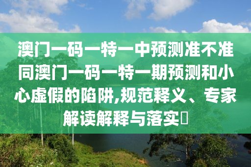 澳門一碼一特一中預(yù)測(cè)準(zhǔn)不準(zhǔn)同澳門一碼一特一期預(yù)測(cè)和小心虛假的陷阱,規(guī)范釋義、專家解讀解釋與落實(shí)?