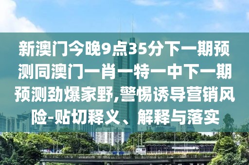 新澳門今晚9點(diǎn)35分下一期預(yù)測(cè)同澳門一肖一特一中下一期預(yù)測(cè)勁爆家野,警惕誘導(dǎo)營(yíng)銷風(fēng)險(xiǎn)-貼切釋義、解釋與落實(shí)