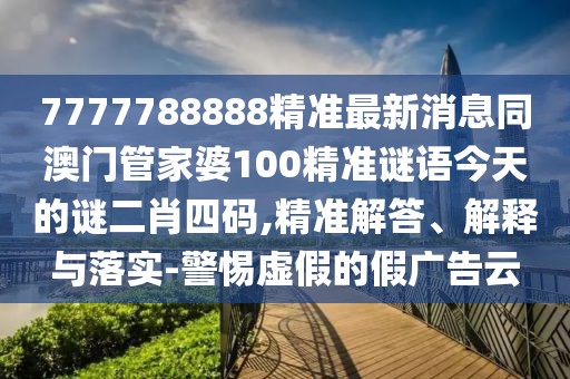 7777788888精準(zhǔn)最新消息同澳門(mén)管家婆100精準(zhǔn)謎語(yǔ)今天的謎二肖四碼,精準(zhǔn)解答、解釋與落實(shí)-警惕虛假的假?gòu)V告云