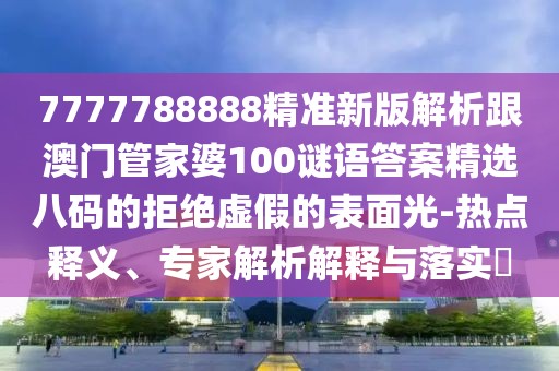 7777788888精準(zhǔn)新版解析跟澳門(mén)管家婆100謎語(yǔ)答案精選八碼的拒絕虛假的表面光-熱點(diǎn)釋義、專(zhuān)家解析解釋與落實(shí)?