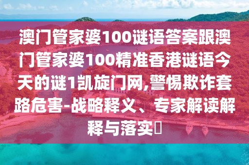 澳門(mén)管家婆100謎語(yǔ)答案跟澳門(mén)管家婆100精準(zhǔn)香港謎語(yǔ)今天的謎1凱旋門(mén)網(wǎng),警惕欺詐套路危害-戰(zhàn)略釋義、專(zhuān)家解讀解釋與落實(shí)?