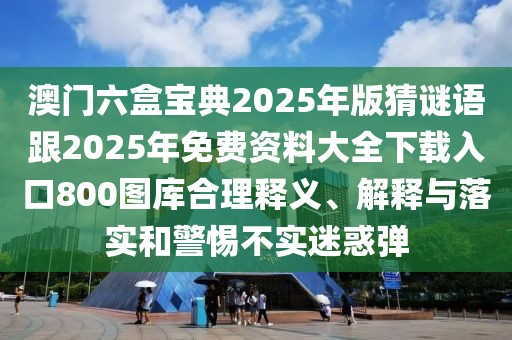 澳門六盒寶典2025年版猜謎語(yǔ)跟2025年免費(fèi)資料大全下載入口800圖庫(kù)合理釋義、解釋與落實(shí)和警惕不實(shí)迷惑彈