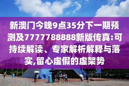 新澳門今晚9點(diǎn)35分下一期預(yù)測(cè)及7777788888新版?zhèn)髡?可持續(xù)解讀、專家解析解釋與落實(shí),留心虛假的虛架勢(shì)