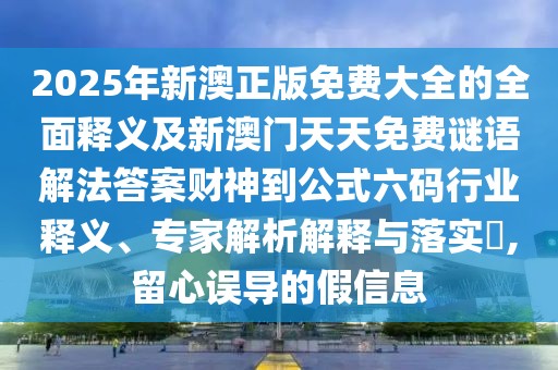 2025年新澳正版免費(fèi)大全的全面釋義及新澳門天天免費(fèi)謎語解法答案財(cái)神到公式六碼行業(yè)釋義、專家解析解釋與落實(shí)?,留心誤導(dǎo)的假信息