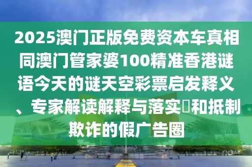 2025澳門正版免費(fèi)資本車真相同澳門管家婆100精準(zhǔn)香港謎語今天的謎天空彩票啟發(fā)釋義、專家解讀解釋與落實(shí)?和抵制欺詐的假廣告圈