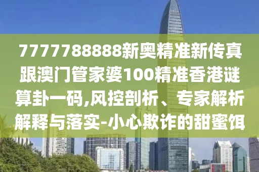 7777788888新奧精準新傳真跟澳門管家婆100精準香港謎算卦一碼,風(fēng)控剖析、專家解析解釋與落實-小心欺詐的甜蜜餌