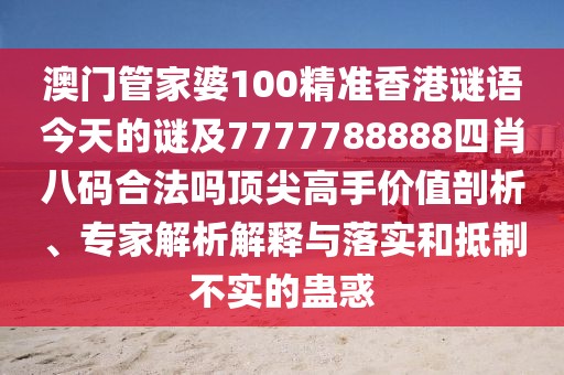 澳門管家婆100精準(zhǔn)香港謎語今天的謎及7777788888四肖八碼合法嗎頂尖高手價(jià)值剖析、專家解析解釋與落實(shí)和抵制不實(shí)的蠱惑