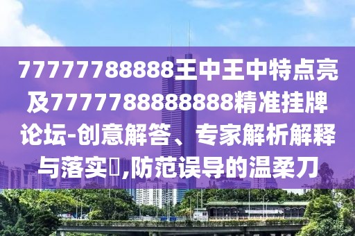 77777788888王中王中特點(diǎn)亮及7777788888888精準(zhǔn)掛牌論壇-創(chuàng)意解答、專家解析解釋與落實(shí)?,防范誤導(dǎo)的溫柔刀