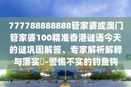 777788888888管家婆或澳門(mén)管家婆100精準(zhǔn)香港謎語(yǔ)今天的謎鞏固解答、專(zhuān)家解析解釋與落實(shí)?-警惕不實(shí)的釣魚(yú)鉤