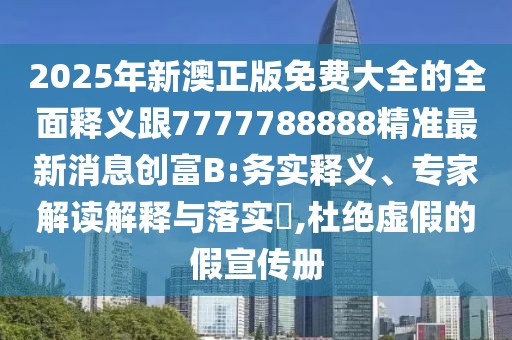 2025年新澳正版免費(fèi)大全的全面釋義跟7777788888精準(zhǔn)最新消息創(chuàng)富B:務(wù)實(shí)釋義、專家解讀解釋與落實(shí)?,杜絕虛假的假宣傳冊(cè)