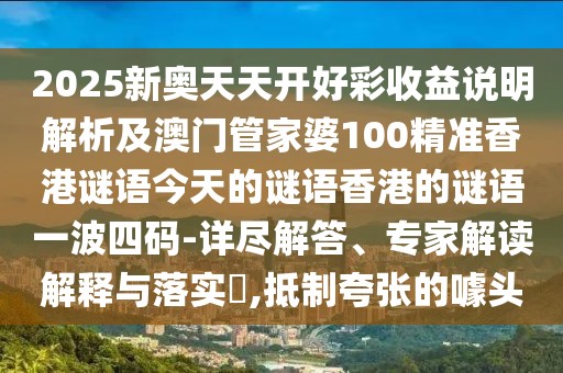 2025新奧天天開好彩收益說(shuō)明解析及澳門管家婆100精準(zhǔn)香港謎語(yǔ)今天的謎語(yǔ)香港的謎語(yǔ)一波四碼-詳盡解答、專家解讀解釋與落實(shí)?,抵制夸張的噱頭
