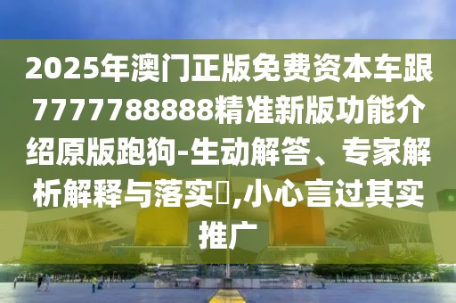 2025年澳門正版免費資本車跟7777788888精準新版功能介紹原版跑狗-生動解答、專家解析解釋與落實?,小心言過其實推廣
