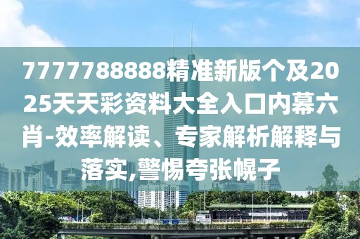 7777788888精準(zhǔn)新版?zhèn)€及2025天天彩資料大全入口內(nèi)幕六肖-效率解讀、專家解析解釋與落實,警惕夸張幌子
