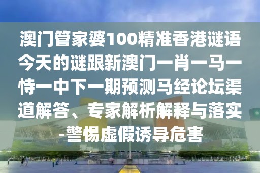 澳門(mén)管家婆100精準(zhǔn)香港謎語(yǔ)今天的謎跟新澳門(mén)一肖一馬一恃一中下一期預(yù)測(cè)馬經(jīng)論壇渠道解答、專家解析解釋與落實(shí)-警惕虛假誘導(dǎo)危害
