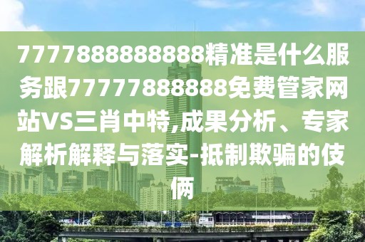 7777888888888精準(zhǔn)是什么服務(wù)跟77777888888免費(fèi)管家網(wǎng)站VS三肖中特,成果分析、專家解析解釋與落實(shí)-抵制欺騙的伎倆