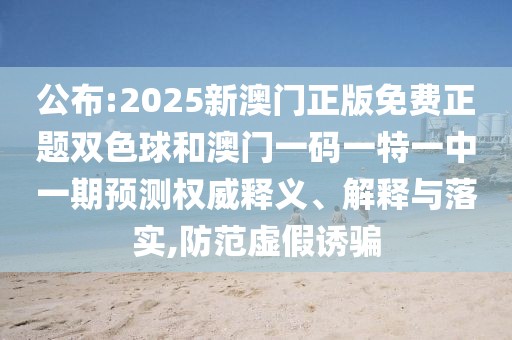 公布:2025新澳門正版免費正題雙色球和澳門一碼一特一中一期預(yù)測權(quán)威釋義、解釋與落實,防范虛假誘騙
