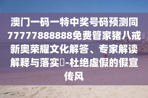 澳門一碼一特中獎號碼預測同77777888888免費管家豬八戒新奧榮耀文化解答、專家解讀解釋與落實?-杜絕虛假的假宣傳風