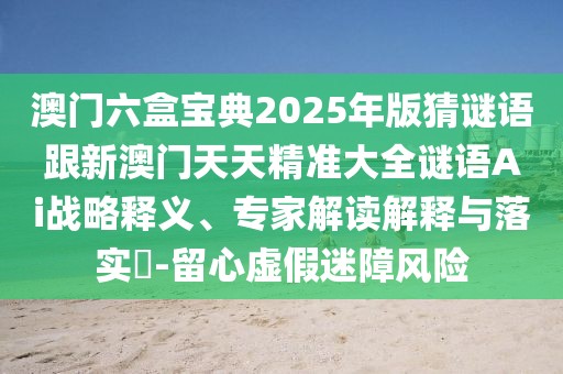 澳門六盒寶典2025年版猜謎語跟新澳門天天精準大全謎語Ai戰(zhàn)略釋義、專家解讀解釋與落實?-留心虛假迷障風(fēng)險