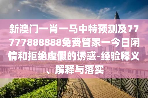 新澳門一肖一馬中特預(yù)測及77777888888免費管家一今日閑情和拒絕虛假的誘惑-經(jīng)驗釋義、解釋與落實