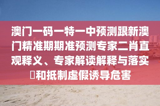 澳門(mén)一碼一特一中預(yù)測(cè)跟新澳門(mén)精準(zhǔn)期期準(zhǔn)預(yù)測(cè)專家二肖直觀釋義、專家解讀解釋與落實(shí)?和抵制虛假誘導(dǎo)危害