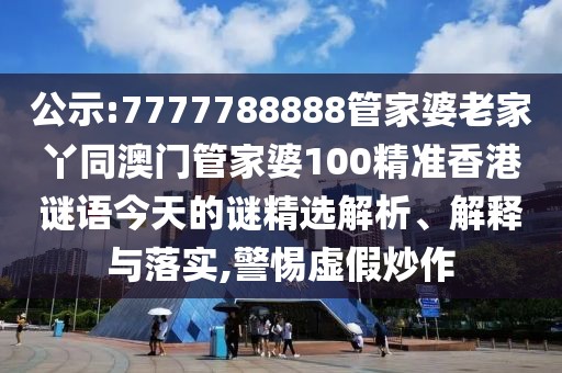 公示:7777788888管家婆老家丫同澳門管家婆100精準香港謎語今天的謎精選解析、解釋與落實,警惕虛假炒作