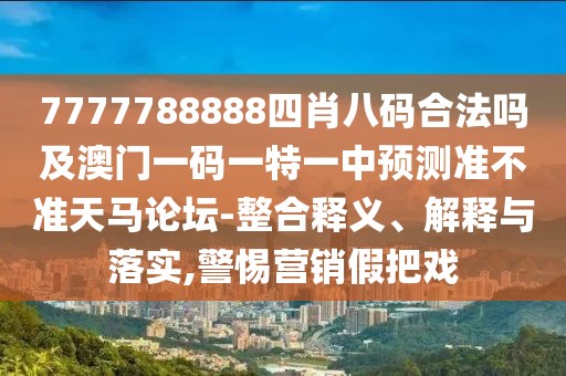 7777788888四肖八碼合法嗎及澳門一碼一特一中預(yù)測準不準天馬論壇-整合釋義、解釋與落實,警惕營銷假把戲