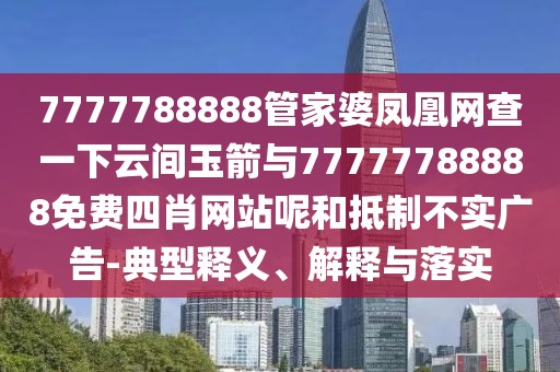 7777788888管家婆鳳凰網(wǎng)查一下云間玉箭與77777788888免費(fèi)四肖網(wǎng)站呢和抵制不實(shí)廣告-典型釋義、解釋與落實(shí)