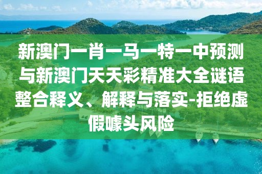 新澳門一肖一馬一特一中預測與新澳門天天彩精準大全謎語整合釋義、解釋與落實-拒絕虛假噱頭風險