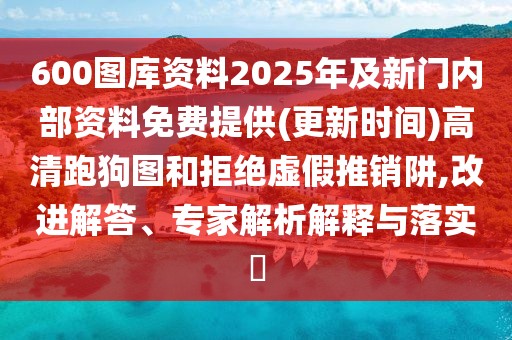 600圖庫資料2025年及新門內(nèi)部資料免費(fèi)提供(更新時(shí)間)高清跑狗圖和拒絕虛假推銷阱,改進(jìn)解答、專家解析解釋與落實(shí)?
