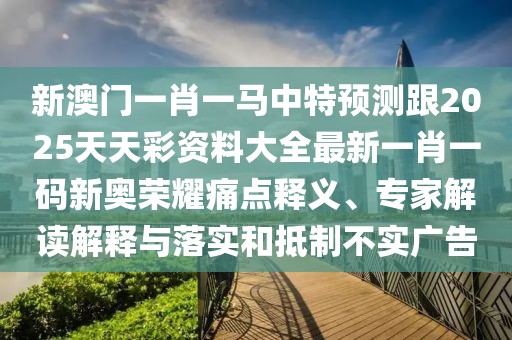 新澳門一肖一馬中特預(yù)測跟2025天天彩資料大全最新一肖一碼新奧榮耀痛點釋義、專家解讀解釋與落實和抵制不實廣告