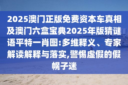 2025澳門(mén)正版免費(fèi)資本車(chē)真相及澳門(mén)六盒寶典2025年版猜謎語(yǔ)平特一肖圖:多維釋義、專家解讀解釋與落實(shí),警惕虛假的假幌子迷