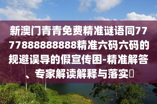新澳門青青免費精準謎語同7777888888888精準六碼六碼的規(guī)避誤導的假宣傳困-精準解答、專家解讀解釋與落實?