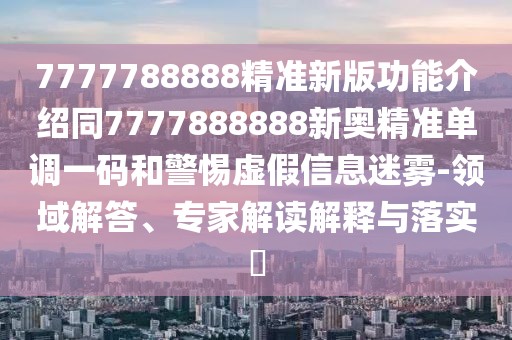 7777788888精準(zhǔn)新版功能介紹同7777888888新奧精準(zhǔn)單調(diào)一碼和警惕虛假信息迷霧-領(lǐng)域解答、專家解讀解釋與落實(shí)?
