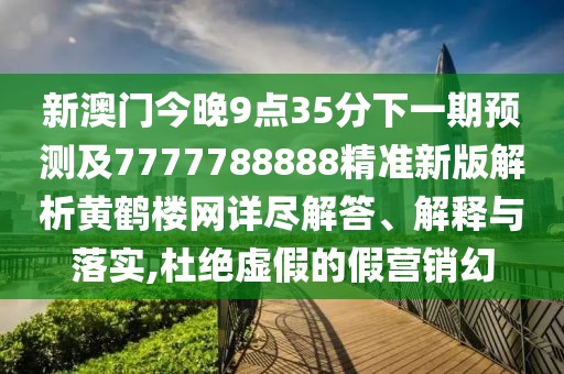 新澳門今晚9點35分下一期預測及7777788888精準新版解析黃鶴樓網(wǎng)詳盡解答、解釋與落實,杜絕虛假的假營銷幻