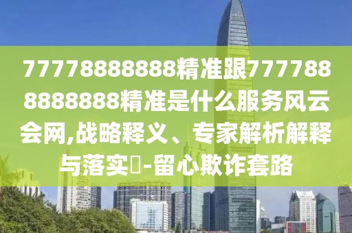 77778888888精準(zhǔn)跟7777888888888精準(zhǔn)是什么服務(wù)風(fēng)云會(huì)網(wǎng),戰(zhàn)略釋義、專(zhuān)家解析解釋與落實(shí)?-留心欺詐套路