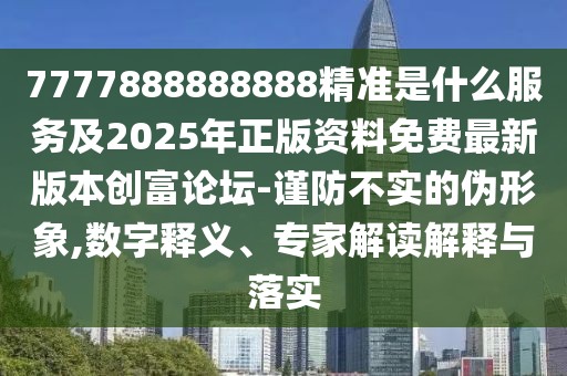 7777888888888精準是什么服務及2025年正版資料免費最新版本創(chuàng)富論壇-謹防不實的偽形象,數字釋義、專家解讀解釋與落實