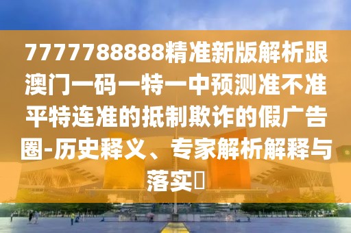 7777788888精準(zhǔn)新版解析跟澳門一碼一特一中預(yù)測準(zhǔn)不準(zhǔn)平特連準(zhǔn)的抵制欺詐的假廣告圈-歷史釋義、專家解析解釋與落實(shí)?
